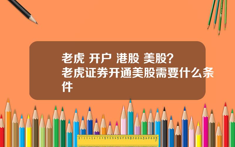 老虎 开户 港股 美股？老虎证券开通美股需要什么条件
